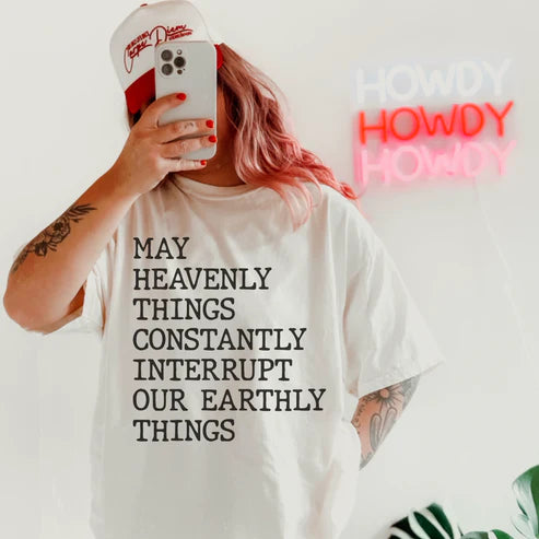 MAY HEAVENLY THINGS CONSTANTLY INTERRUPT OUR EARTHLY THINGS T-SHIRT OR PICK FROM 200 COLOR & STYLE OPTIONS! - TAT 4-7 DAYS