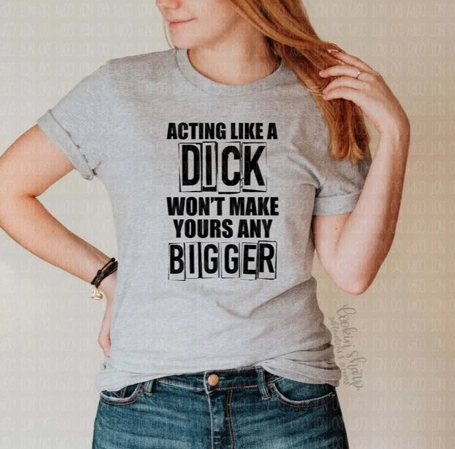 ACTING LIKE A DICK WON'T MAKE YOURS ANY BIGGER T-SHIRT