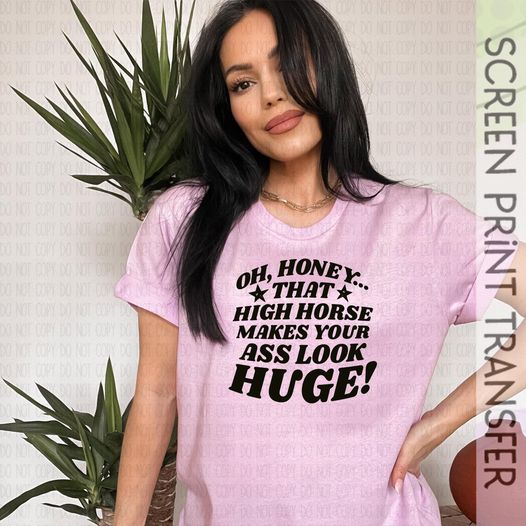OH HONEY, THAT HIGH HORSE MAKES YOUR ASS LOOK HUGE T-SHIRT